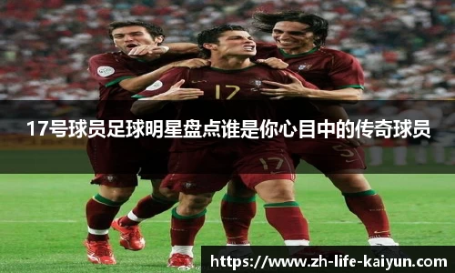 17号球员足球明星盘点谁是你心目中的传奇球员